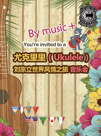 尤克里里（Ukulele）—刘宗立大师的启蒙风情之旅视听音乐会--重庆站